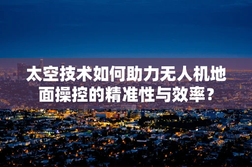 太空技术如何助力无人机地面操控的精准性与效率？