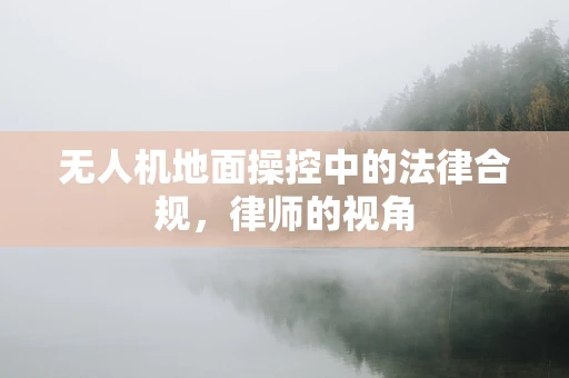 无人机地面操控中的法律合规，律师的视角