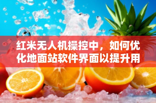 红米无人机操控中，如何优化地面站软件界面以提升用户体验？