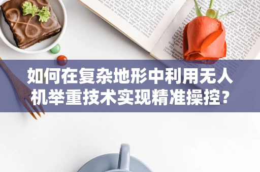 如何在复杂地形中利用无人机举重技术实现精准操控？