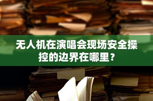无人机在演唱会现场安全操控的边界在哪里？