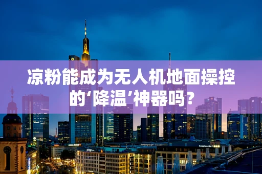 凉粉能成为无人机地面操控的‘降温’神器吗？