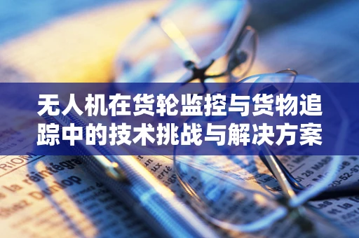 无人机在货轮监控与货物追踪中的技术挑战与解决方案