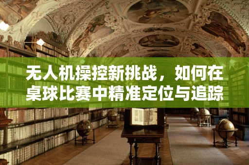 无人机操控新挑战，如何在桌球比赛中精准定位与追踪？