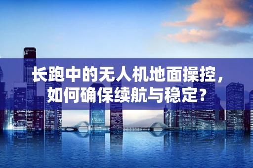 长跑中的无人机地面操控，如何确保续航与稳定？