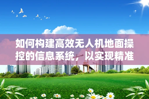 如何构建高效无人机地面操控的信息系统，以实现精准控制与实时通信？