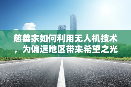 慈善家如何利用无人机技术，为偏远地区带来希望之光？