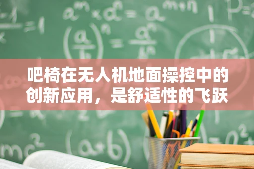 吧椅在无人机地面操控中的创新应用，是舒适性的飞跃，还是操作效率的陷阱？