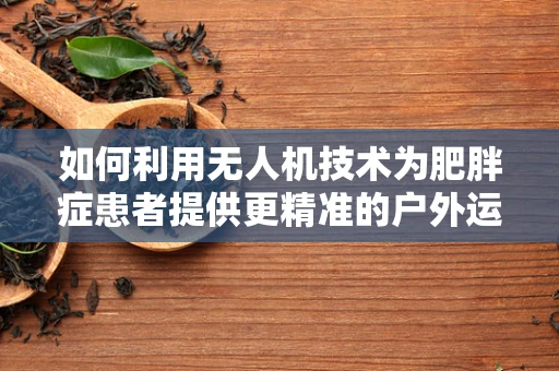 如何利用无人机技术为肥胖症患者提供更精准的户外运动指导？