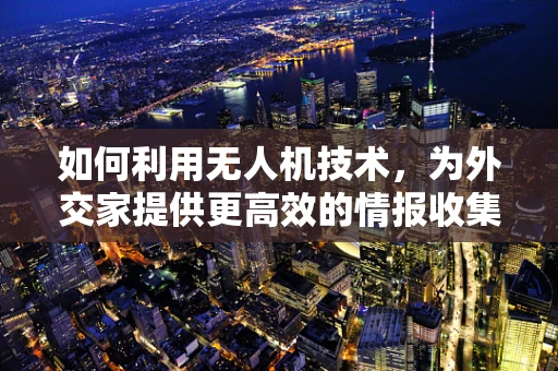 如何利用无人机技术，为外交家提供更高效的情报收集与沟通新视角？