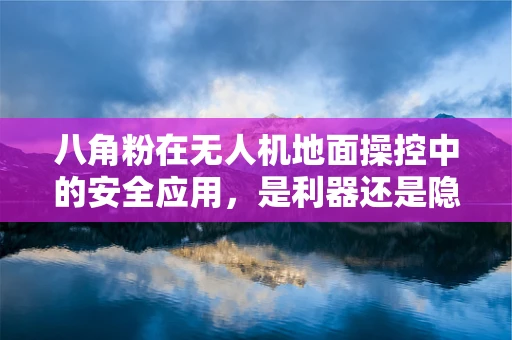 八角粉在无人机地面操控中的安全应用，是利器还是隐患？