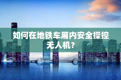 如何在地铁车厢内安全操控无人机？