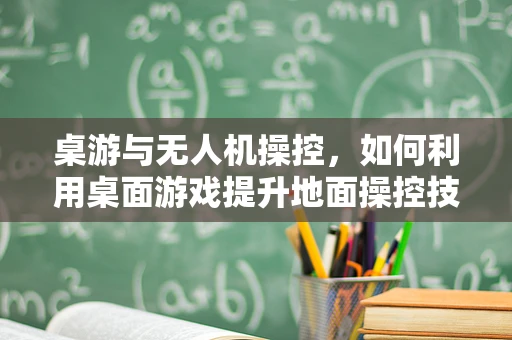 桌游与无人机操控，如何利用桌面游戏提升地面操控技能？