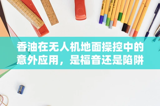香油在无人机地面操控中的意外应用，是福音还是陷阱？