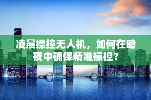 凌晨操控无人机，如何在暗夜中确保精准操控？