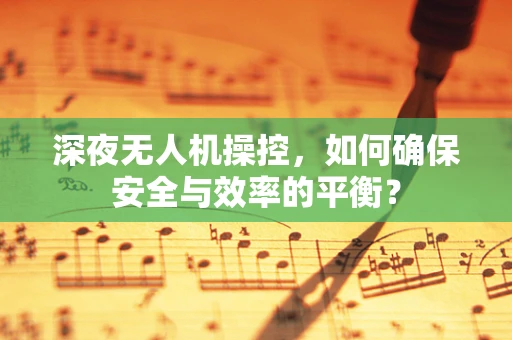 深夜无人机操控，如何确保安全与效率的平衡？