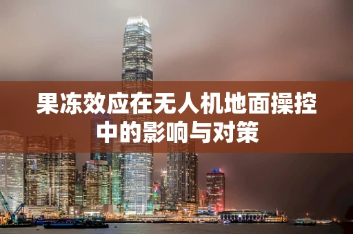 果冻效应在无人机地面操控中的影响与对策