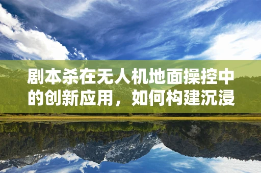 剧本杀在无人机地面操控中的创新应用，如何构建沉浸式体验？