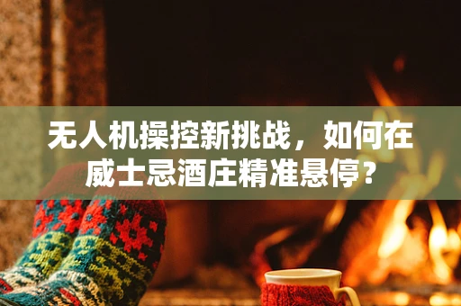 无人机操控新挑战，如何在威士忌酒庄精准悬停？