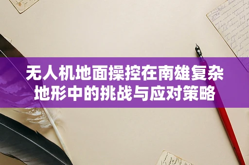 无人机地面操控在南雄复杂地形中的挑战与应对策略