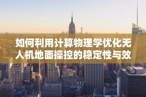 如何利用计算物理学优化无人机地面操控的稳定性与效率？