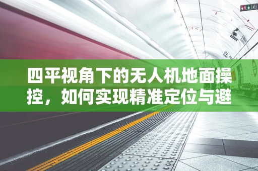 四平视角下的无人机地面操控，如何实现精准定位与避障？