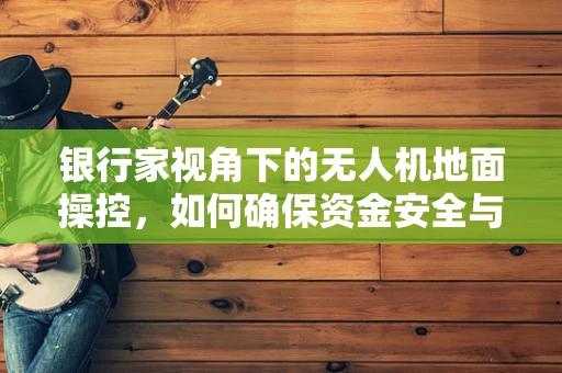 银行家视角下的无人机地面操控，如何确保资金安全与操作效率的平衡？