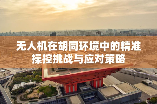 无人机在胡同环境中的精准操控挑战与应对策略