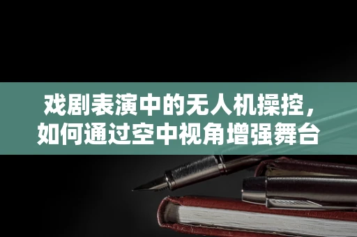 戏剧表演中的无人机操控，如何通过空中视角增强舞台效果？