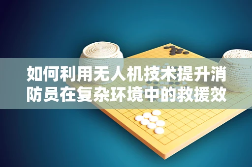 如何利用无人机技术提升消防员在复杂环境中的救援效率？