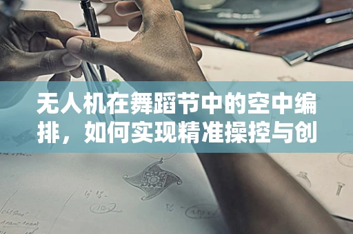 无人机在舞蹈节中的空中编排，如何实现精准操控与创意融合？