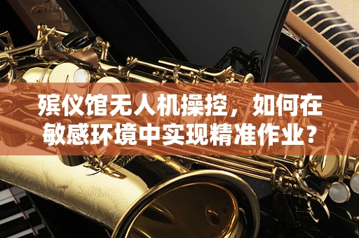 殡仪馆无人机操控，如何在敏感环境中实现精准作业？