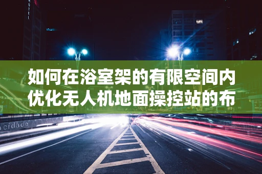 如何在浴室架的有限空间内优化无人机地面操控站的布局？