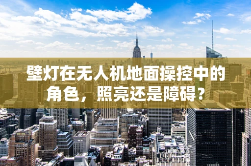 壁灯在无人机地面操控中的角色，照亮还是障碍？