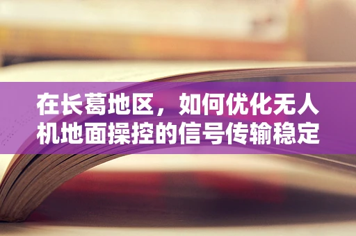 在长葛地区，如何优化无人机地面操控的信号传输稳定性？