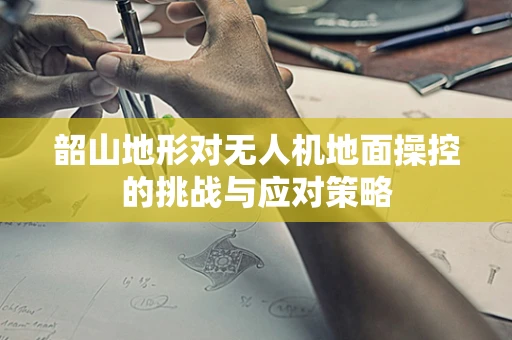 韶山地形对无人机地面操控的挑战与应对策略