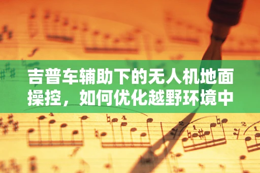 吉普车辅助下的无人机地面操控，如何优化越野环境中的稳定性？