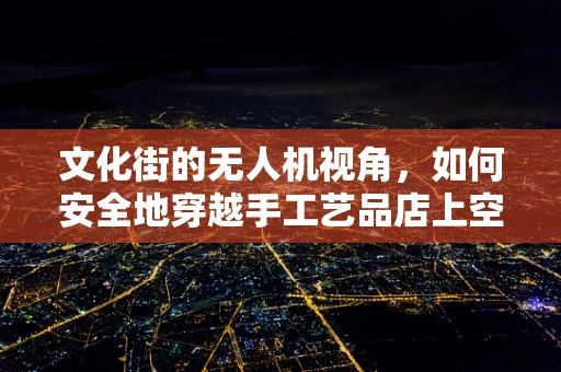 文化街的无人机视角，如何安全地穿越手工艺品店上空？