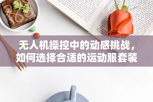 无人机操控中的动感挑战，如何选择合适的运动服套装以提升操控体验？
