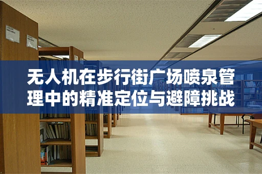 无人机在步行街广场喷泉管理中的精准定位与避障挑战