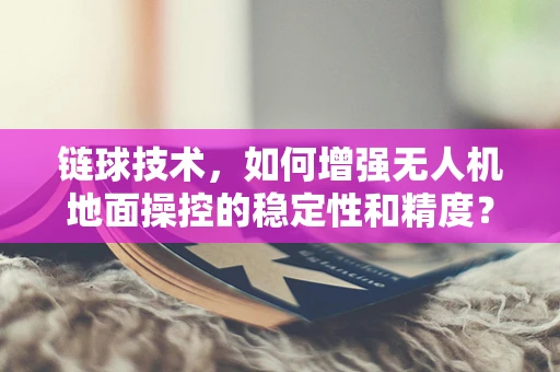链球技术，如何增强无人机地面操控的稳定性和精度？