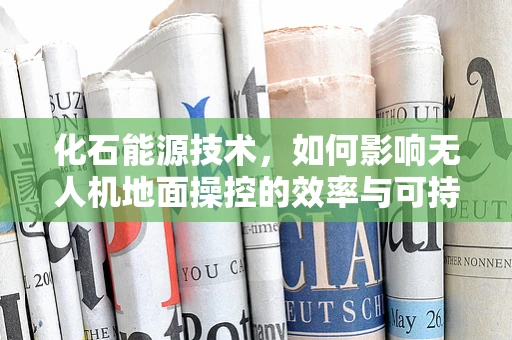 化石能源技术，如何影响无人机地面操控的效率与可持续性？