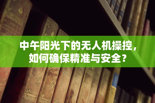 中午阳光下的无人机操控，如何确保精准与安全？