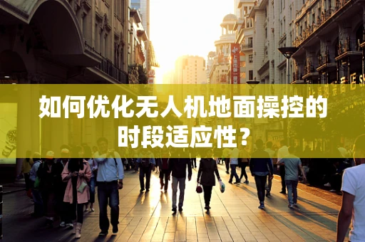 如何优化无人机地面操控的时段适应性？
