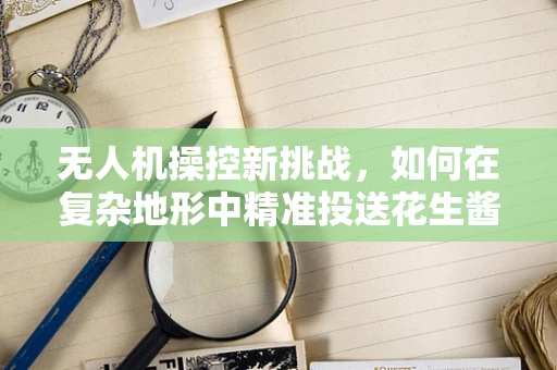 无人机操控新挑战，如何在复杂地形中精准投送花生酱？