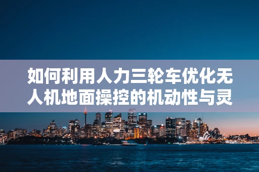 如何利用人力三轮车优化无人机地面操控的机动性与灵活性？