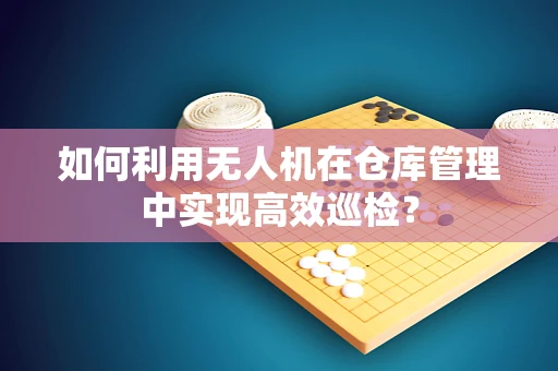 如何利用无人机在仓库管理中实现高效巡检？