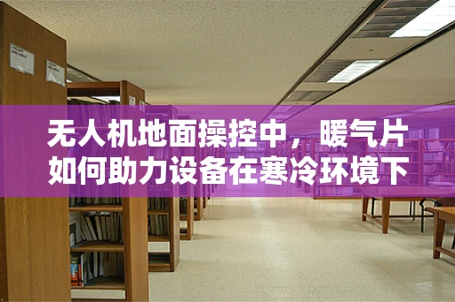 无人机地面操控中，暖气片如何助力设备在寒冷环境下的稳定运行？