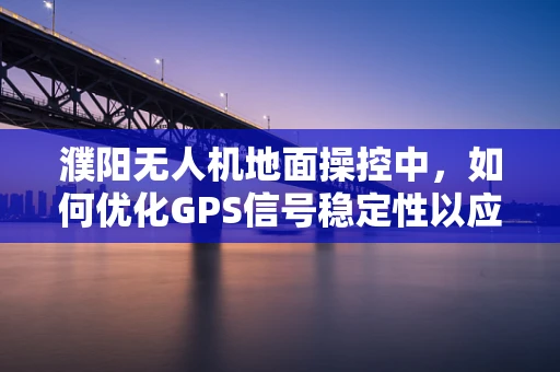 濮阳无人机地面操控中，如何优化GPS信号稳定性以应对复杂地形挑战？