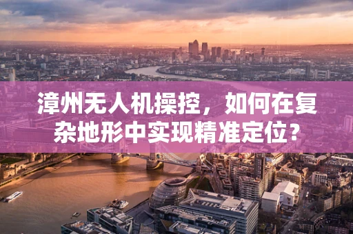 漳州无人机操控，如何在复杂地形中实现精准定位？